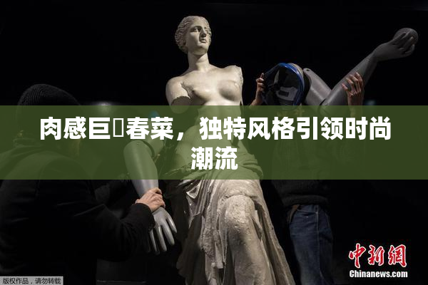 肉感巨凥春菜，独特风格引领时尚潮流