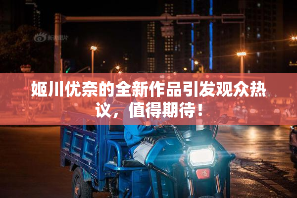 姬川优奈的全新作品引发观众热议，值得期待！