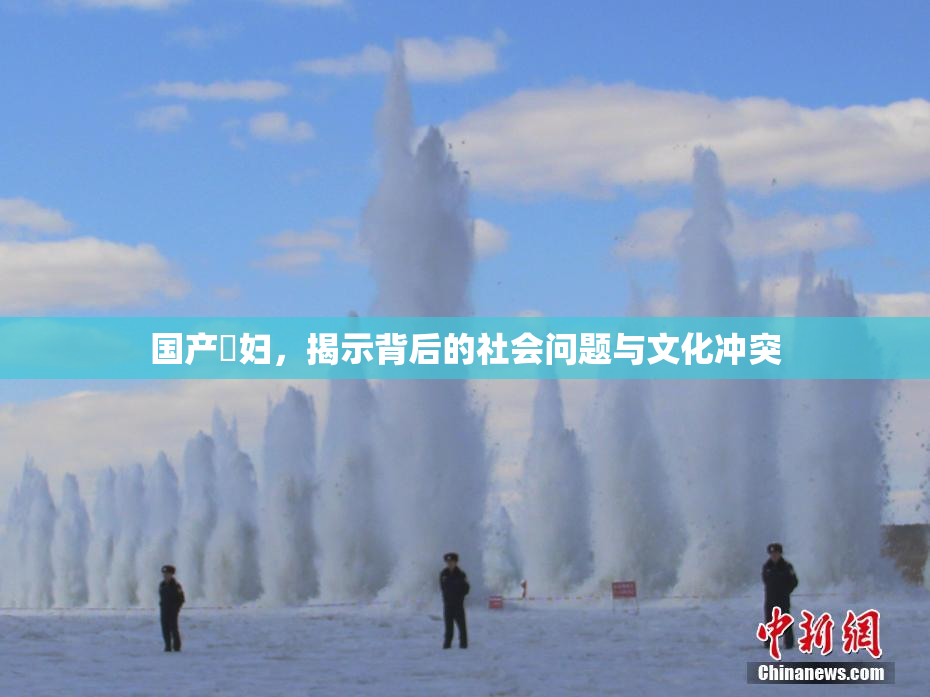 国产婬妇，揭示背后的社会问题与文化冲突