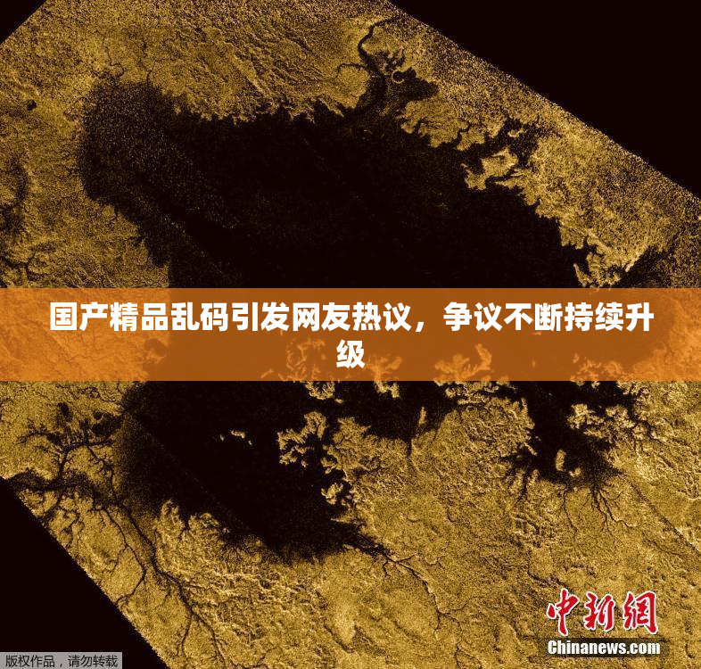 国产精品乱码引发网友热议，争议不断持续升级