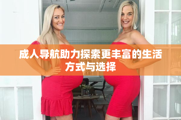 成人导航助力探索更丰富的生活方式与选择
