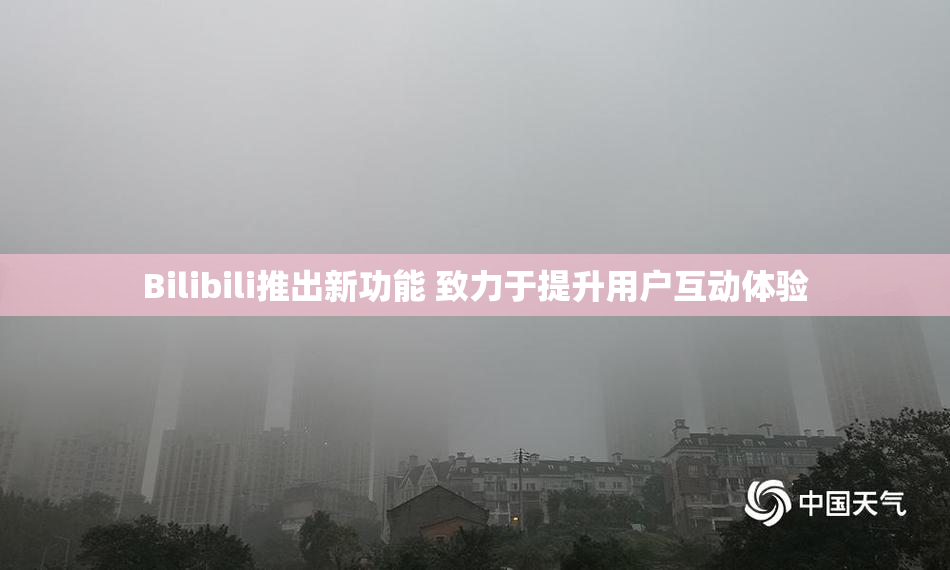 Bilibili推出新功能 致力于提升用户互动体验