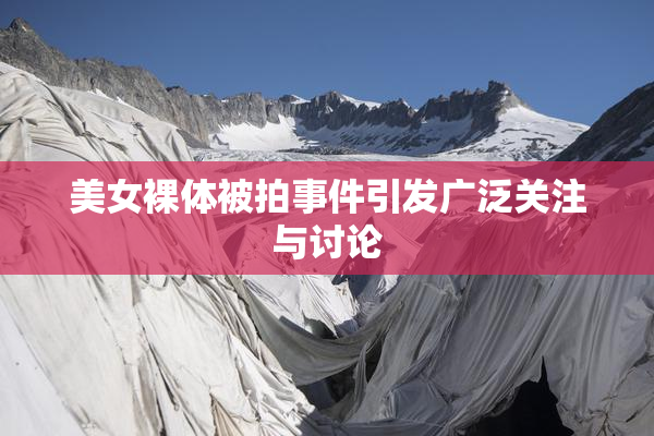 美女裸体被拍事件引发广泛关注与讨论