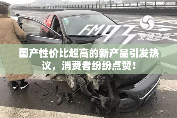 国产性价比超高的新产品引发热议，消费者纷纷点赞！