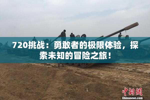 720挑战：勇敢者的极限体验，探索未知的冒险之旅！