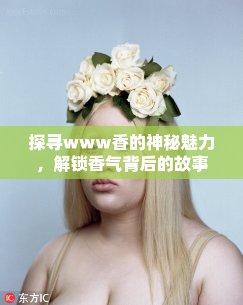探寻www香的神秘魅力，解锁香气背后的故事