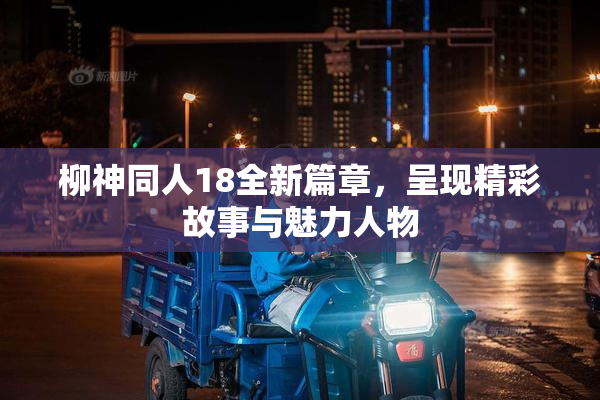 柳神同人18全新篇章，呈现精彩故事与魅力人物