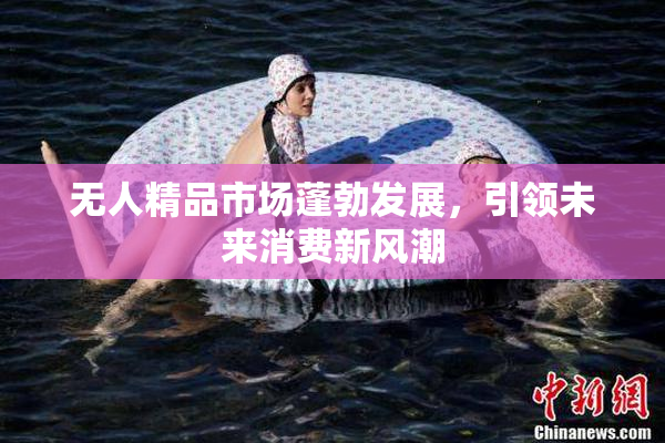 无人精品市场蓬勃发展，引领未来消费新风潮