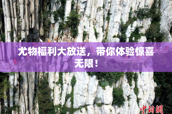 尤物福利大放送，带你体验惊喜无限！