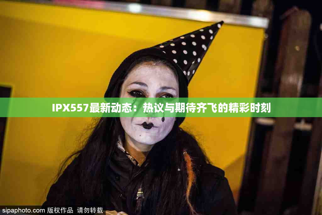 IPX557最新动态：热议与期待齐飞的精彩时刻