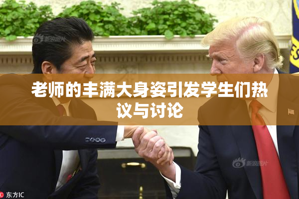 老师的丰满大身姿引发学生们热议与讨论