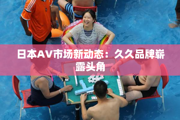 日本AV市场新动态：久久品牌崭露头角