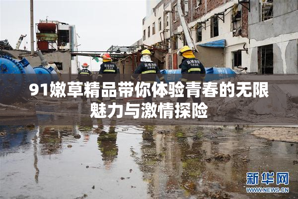 91嫩草精品带你体验青春的无限魅力与激情探险