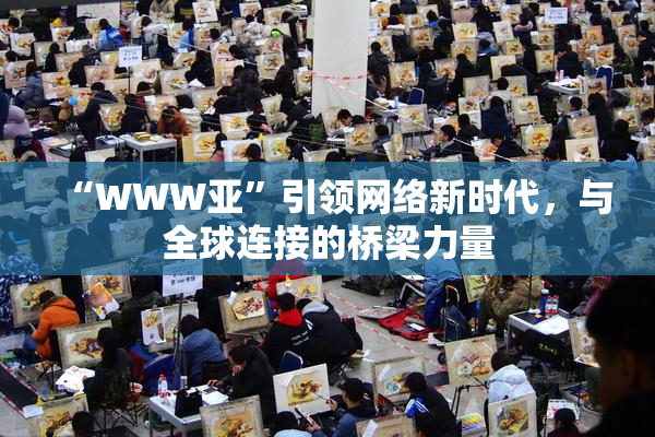 “WWW亚”引领网络新时代，与全球连接的桥梁力量