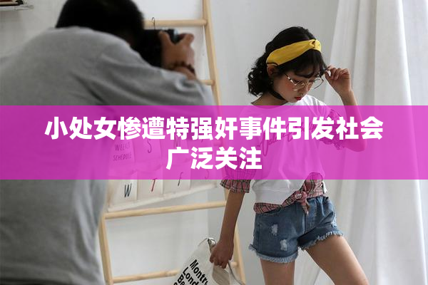 小处女惨遭特强奸事件引发社会广泛关注