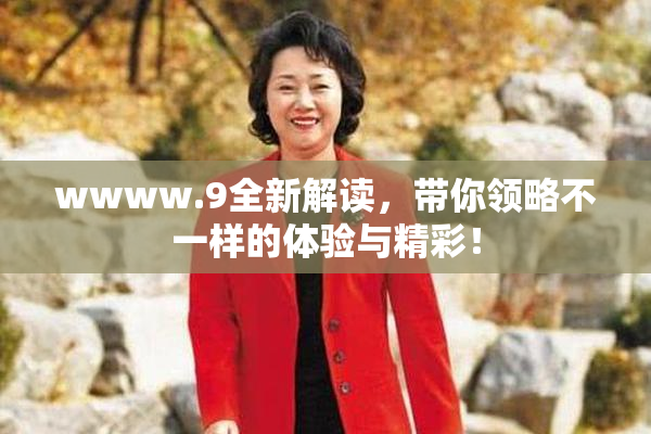 wwww.9全新解读，带你领略不一样的体验与精彩！