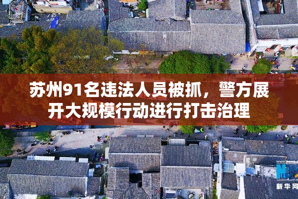 苏州91名违法人员被抓，警方展开大规模行动进行打击治理