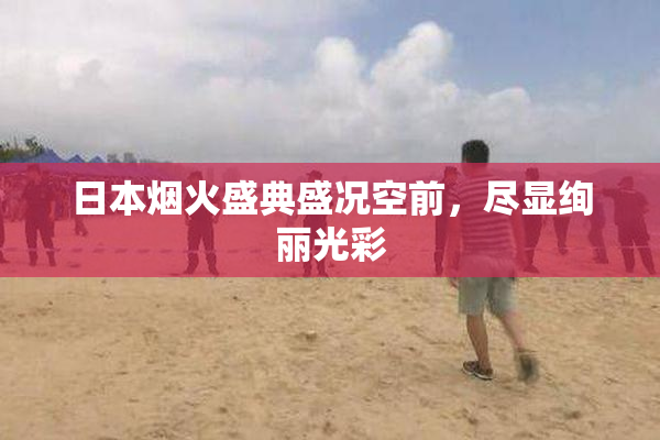 日本烟火盛典盛况空前，尽显绚丽光彩