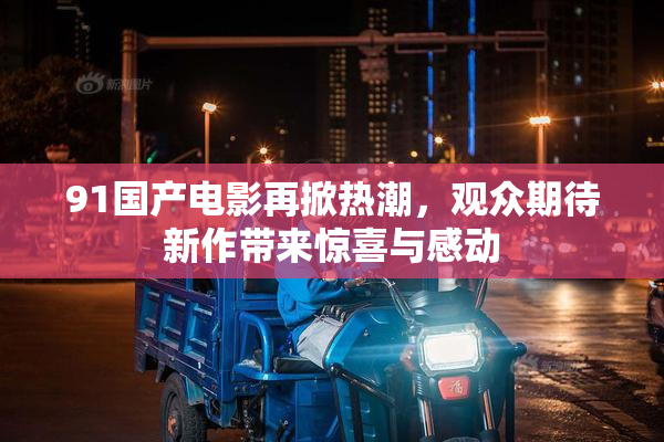 91国产电影再掀热潮，观众期待新作带来惊喜与感动