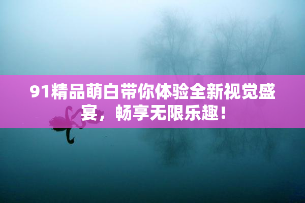 91精品萌白带你体验全新视觉盛宴，畅享无限乐趣！