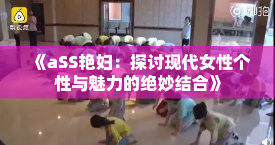 《aSS艳妇：探讨现代女性个性与魅力的绝妙结合》