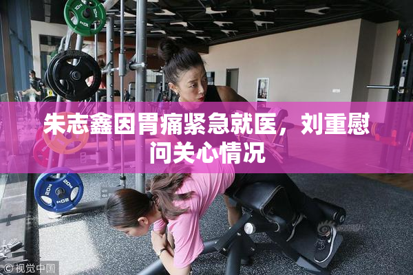 朱志鑫因胃痛紧急就医，刘重慰问关心情况