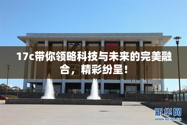 17c带你领略科技与未来的完美融合，精彩纷呈！