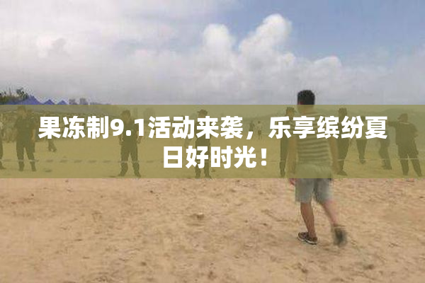 果冻制9.1活动来袭，乐享缤纷夏日好时光！