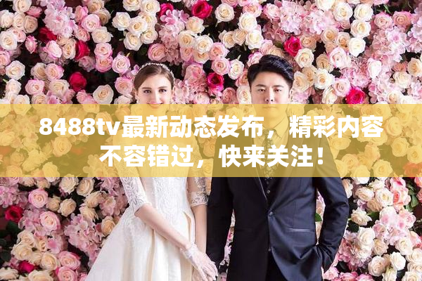 8488tv最新动态发布，精彩内容不容错过，快来关注！