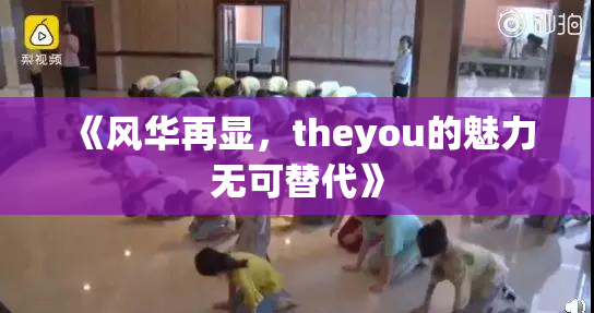 《风华再显，theyou的魅力无可替代》