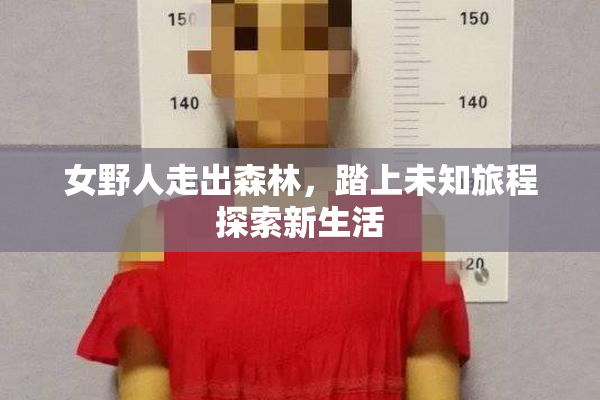 女野人走出森林，踏上未知旅程探索新生活