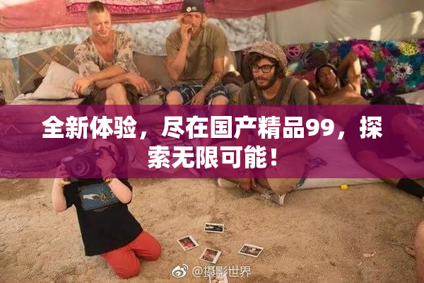 全新体验，尽在国产精品99，探索无限可能！