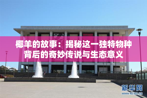 椰羊的故事：揭秘这一独特物种背后的奇妙传说与生态意义