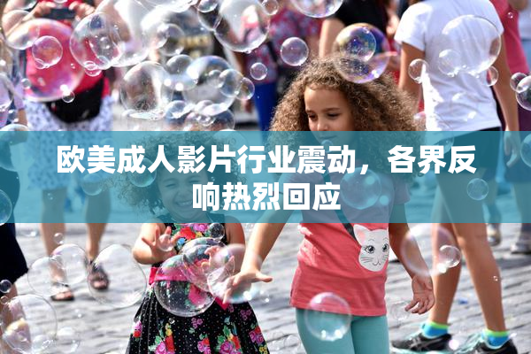 欧美成人影片行业震动，各界反响热烈回应