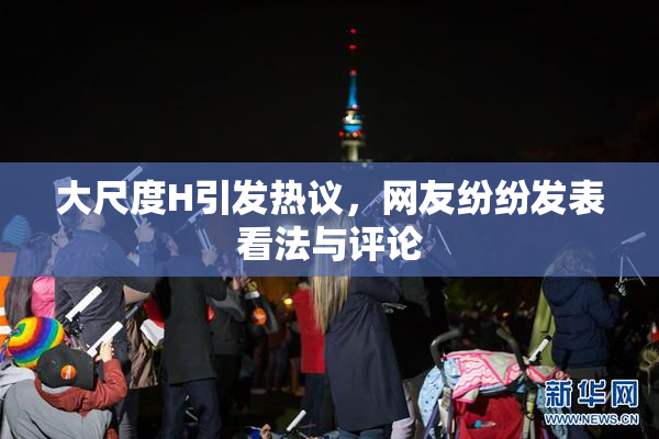 大尺度H引发热议，网友纷纷发表看法与评论