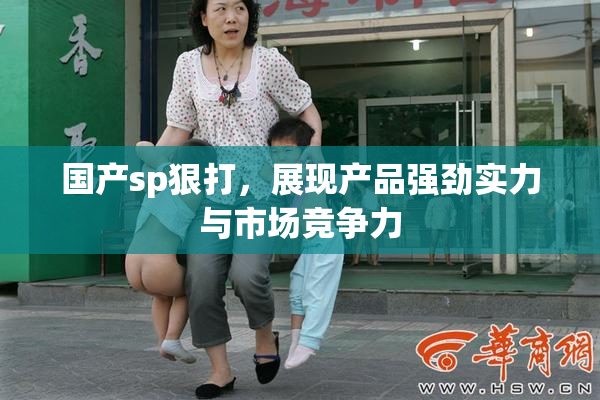 国产sp狠打，展现产品强劲实力与市场竞争力