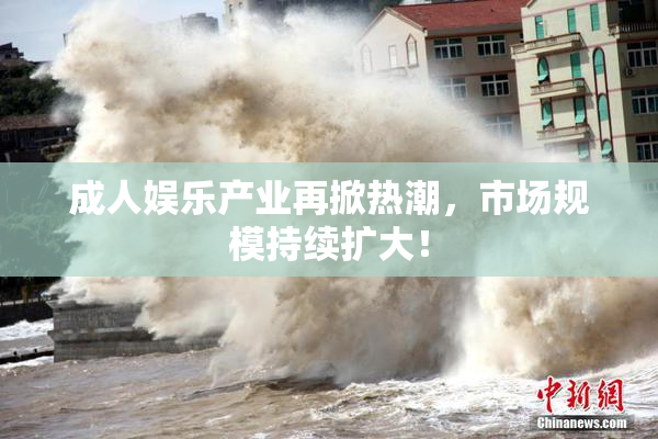 成人娱乐产业再掀热潮，市场规模持续扩大！