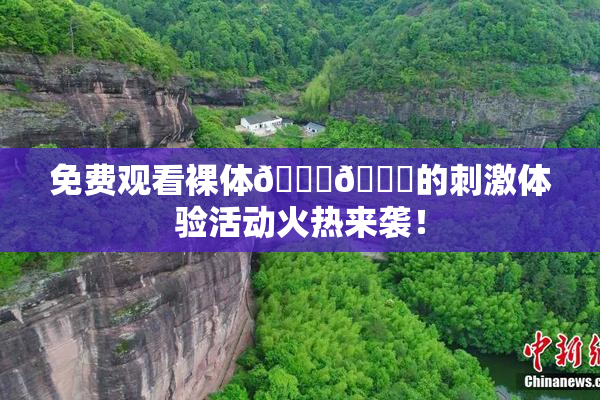 免费观看裸体🔞🔞的刺激体验活动火热来袭！