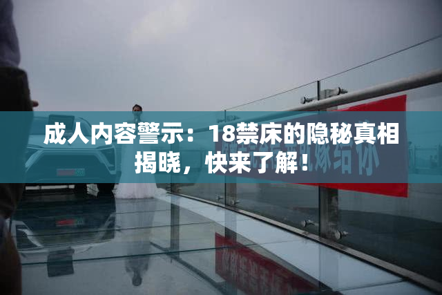成人内容警示：18禁床的隐秘真相揭晓，快来了解！