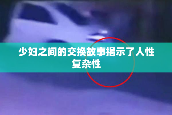少妇之间的交换故事揭示了人性复杂性