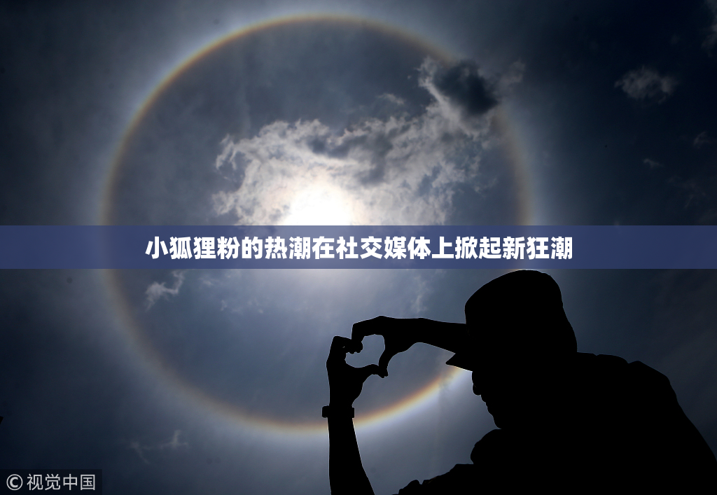 小狐狸粉的热潮在社交媒体上掀起新狂潮