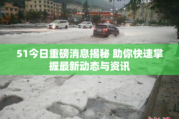 51今日重磅消息揭秘 助你快速掌握最新动态与资讯