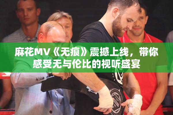 麻花MV《无痕》震撼上线，带你感受无与伦比的视听盛宴