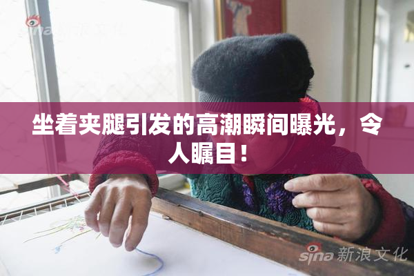 坐着夹腿引发的高潮瞬间曝光，令人瞩目！