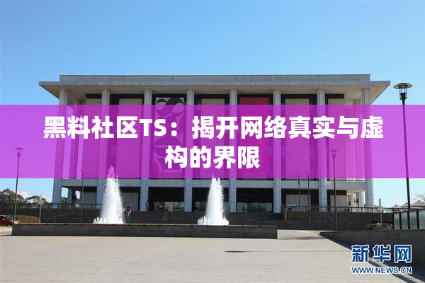 黑料社区TS：揭开网络真实与虚构的界限