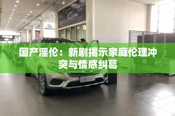 国产淫伦：新剧揭示家庭伦理冲突与情感纠葛