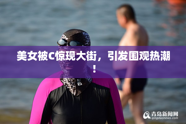 美女被C惊现大街，引发围观热潮！