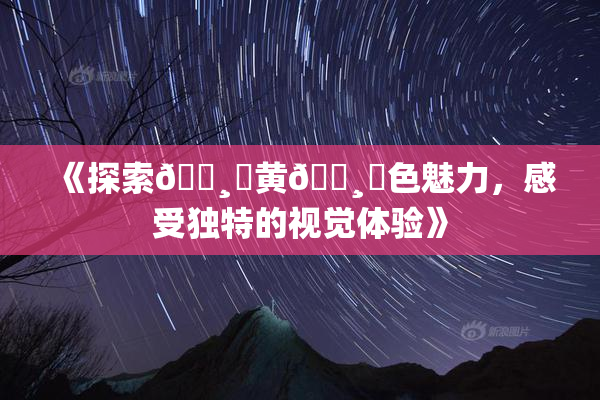 《探索🌸‌黄🌸‌色魅力，感受独特的视觉体验》