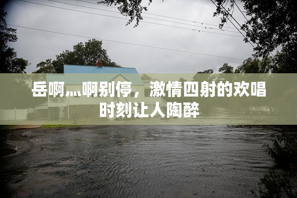 岳啊灬啊别停，激情四射的欢唱时刻让人陶醉