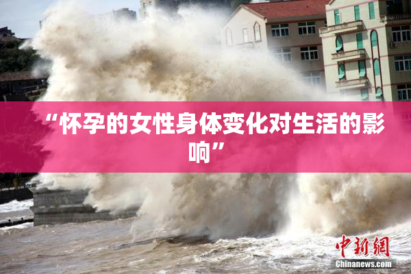 “怀孕的女性身体变化对生活的影响”